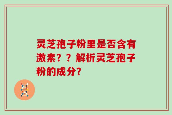 灵芝孢子粉里是否含有激素？？解析灵芝孢子粉的成分？