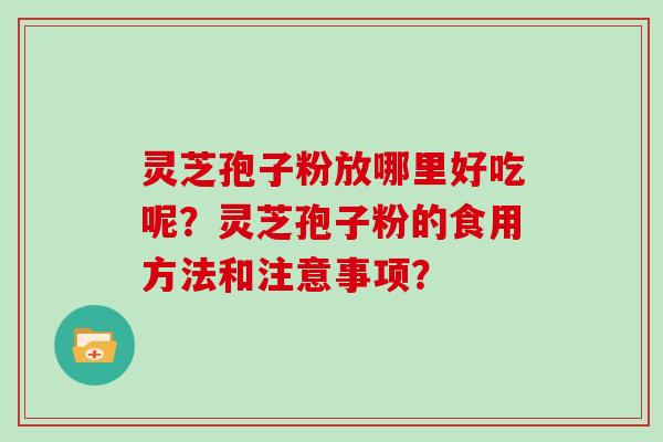 灵芝孢子粉放哪里好吃呢?灵芝孢子粉的食用方法和注意事项?-第1张图片-灵芝大师 灵芝孢子粉放哪里好吃呢?灵芝孢子粉的食用方法和注意事项?-第1张图片-灵芝大师