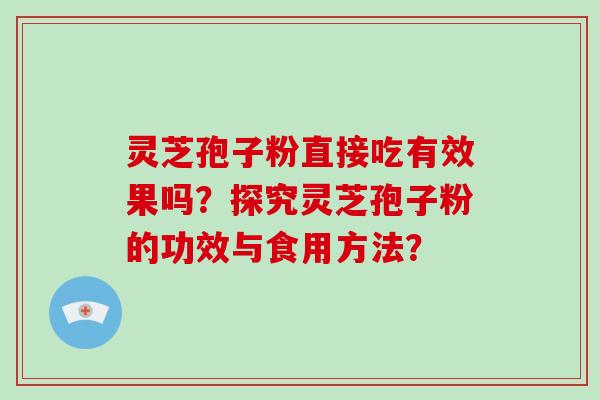 灵芝孢子粉直接吃有效果吗？探究灵芝孢子粉的功效与食用方法？