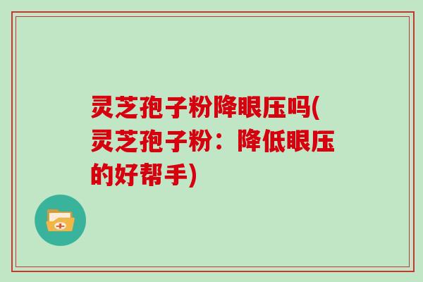 灵芝孢子粉降眼压吗(灵芝孢子粉：降低眼压的好帮手)