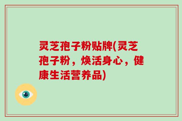 灵芝孢子粉贴牌(灵芝孢子粉，焕活身心，健康生活营养品)