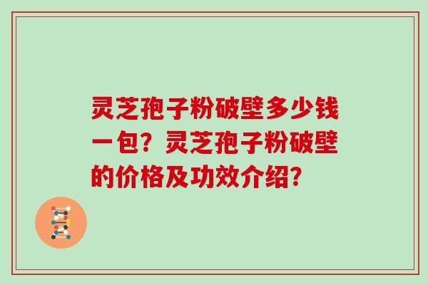 灵芝孢子粉破壁多少钱一包？灵芝孢子粉破壁的价格及功效介绍？