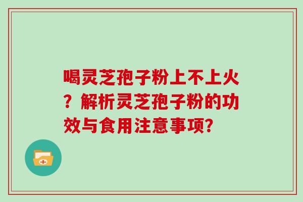 喝灵芝孢子粉上不上火？解析灵芝孢子粉的功效与食用注意事项？