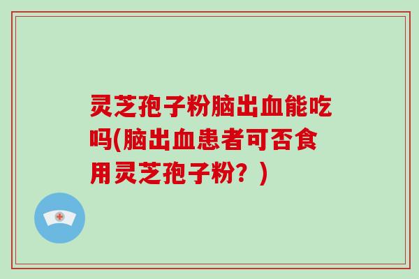 灵芝孢子粉脑出血能吃吗(脑出血患者可否食用灵芝孢子粉？)