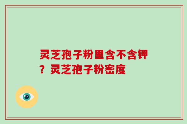 灵芝孢子粉里含不含钾?灵芝孢子粉密度-第1张图片-灵芝大师 灵芝孢子粉里含不含钾?灵芝孢子粉密度-第1张图片-灵芝大师