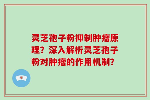 灵芝孢子粉抑制肿瘤原理？深入解析灵芝孢子粉对肿瘤的作用机制？