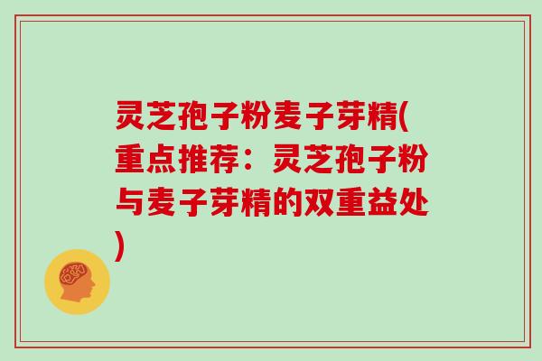 灵芝孢子粉麦子芽精(重点推荐：灵芝孢子粉与麦子芽精的双重益处)