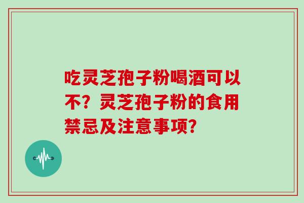 吃灵芝孢子粉喝酒可以不？灵芝孢子粉的食用禁忌及注意事项？