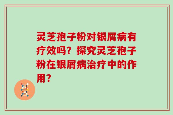 灵芝孢子粉对银屑病有疗效吗？探究灵芝孢子粉在银屑病治疗中的作用？