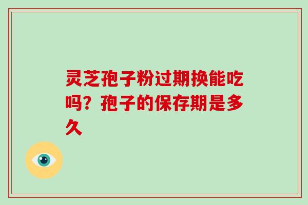 灵芝孢子粉过期换能吃吗？孢子的保存期是多久
