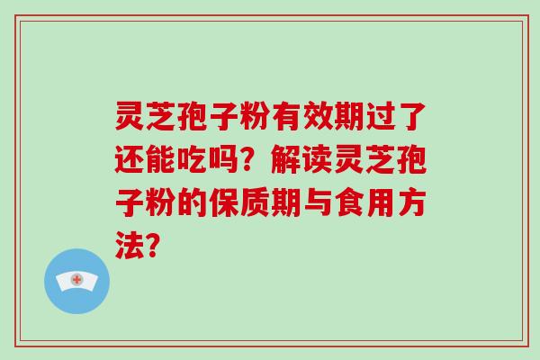 灵芝孢子粉有效期过了还能吃吗？解读灵芝孢子粉的保质期与食用方法？