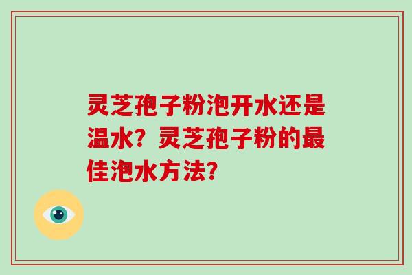 灵芝孢子粉泡开水还是温水？灵芝孢子粉的最佳泡水方法？