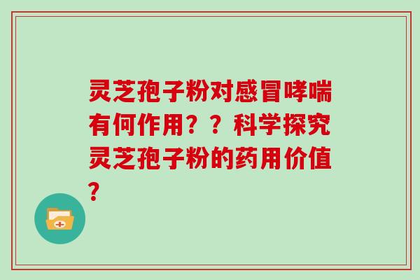 灵芝孢子粉对感冒哮喘有何作用？？科学探究灵芝孢子粉的药用价值？