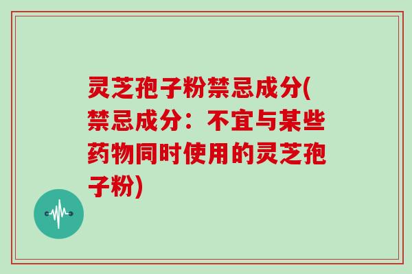 灵芝孢子粉禁忌成分(禁忌成分：不宜与某些药物同时使用的灵芝孢子粉)