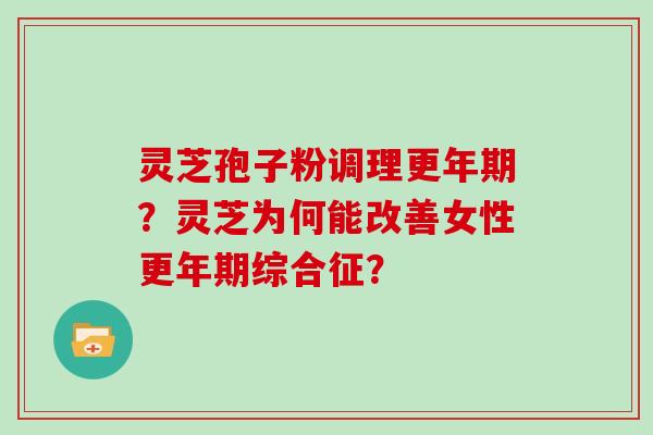 灵芝孢子粉调理更年期？灵芝为何能改善女性更年期综合征？