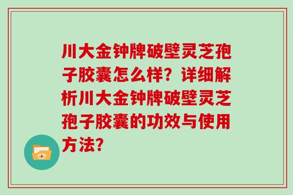 川大金钟牌破壁灵芝孢子胶囊怎么样？详细解析川大金钟牌破壁灵芝孢子胶囊的功效与使用方法？
