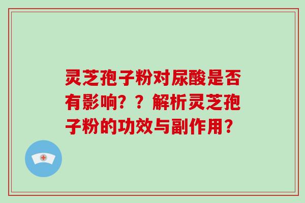 灵芝孢子粉对尿酸是否有影响？？解析灵芝孢子粉的功效与副作用？