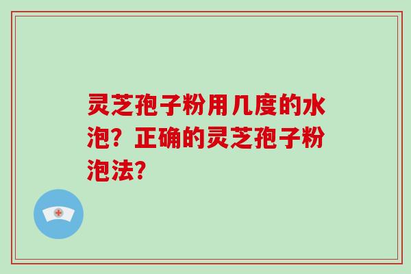 灵芝孢子粉用几度的水泡？正确的灵芝孢子粉泡法？