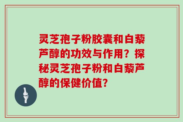 灵芝孢子粉胶囊和白藜芦醇的功效与作用?探秘灵芝孢子粉和白藜芦醇的保健价值?-第1张图片-灵芝大师 灵芝孢子粉胶囊和白藜芦醇的功效与作用?探秘灵芝孢子粉和白藜芦醇的保健价值?-第1张图片-灵芝大师
