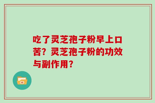吃了灵芝孢子粉早上口苦？灵芝孢子粉的功效与副作用？
