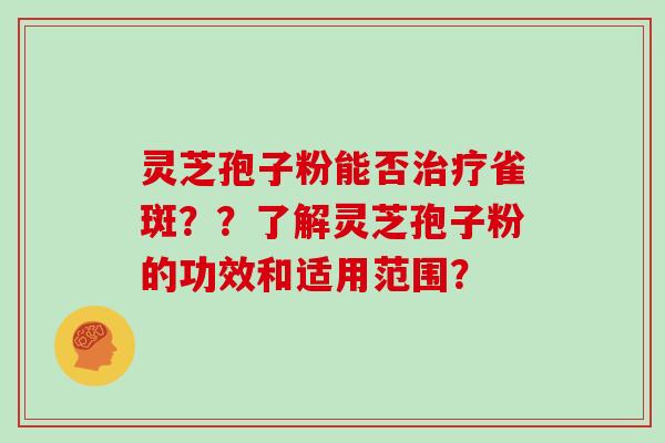 灵芝孢子粉能否治疗雀斑？？了解灵芝孢子粉的功效和适用范围？