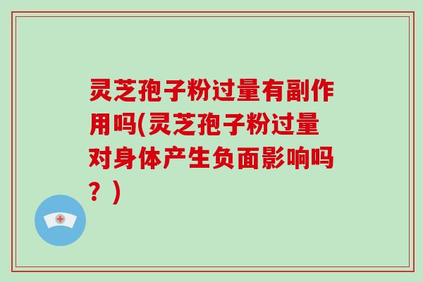 灵芝孢子粉过量有副作用吗(灵芝孢子粉过量对身体产生负面影响吗？)