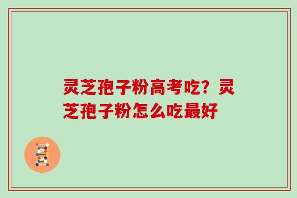 灵芝孢子粉高考吃？灵芝孢子粉怎么吃最好