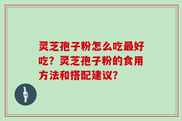 灵芝孢子粉怎么吃最好吃？灵芝孢子粉的食用方法和搭配建议？