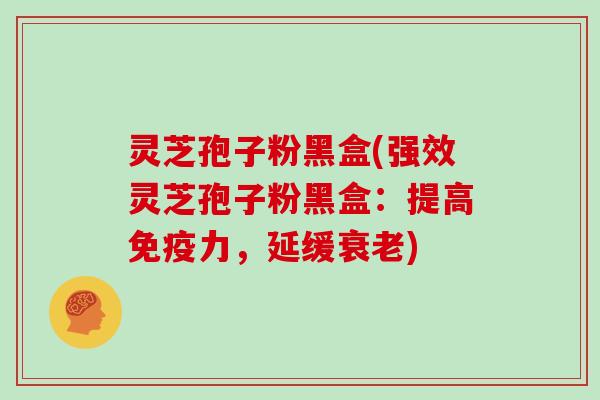 灵芝孢子粉黑盒(强效灵芝孢子粉黑盒：提高免疫力，延缓衰老)
