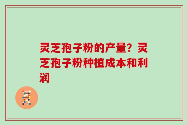 灵芝孢子粉的产量？灵芝孢子粉种植成本和利润