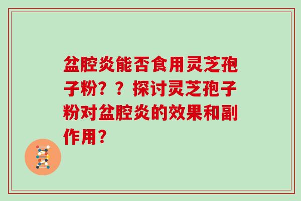 盆腔炎能否食用灵芝孢子粉？？探讨灵芝孢子粉对盆腔炎的效果和副作用？