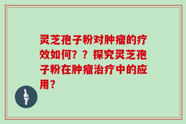 灵芝孢子粉对肿瘤的疗效如何？？探究灵芝孢子粉在肿瘤治疗中的应用？