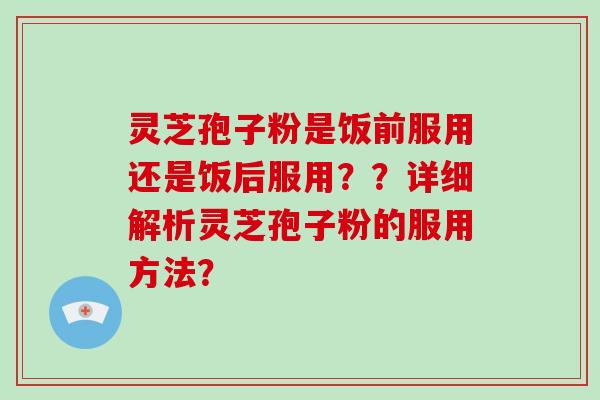 灵芝孢子粉是饭前服用还是饭后服用？？详细解析灵芝孢子粉的服用方法？