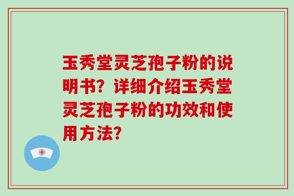 玉秀堂灵芝孢子粉的说明书？详细介绍玉秀堂灵芝孢子粉的功效和使用方法？