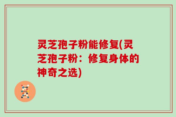 灵芝孢子粉能修复(灵芝孢子粉：修复身体的神奇之选)