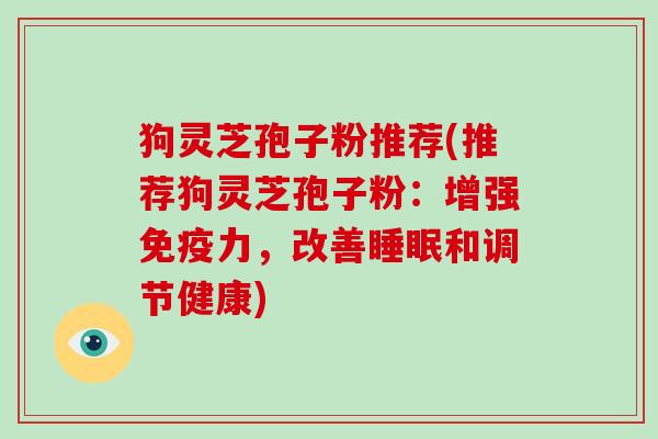 狗灵芝孢子粉推荐(推荐狗灵芝孢子粉：增强免疫力，改善睡眠和调节健康)