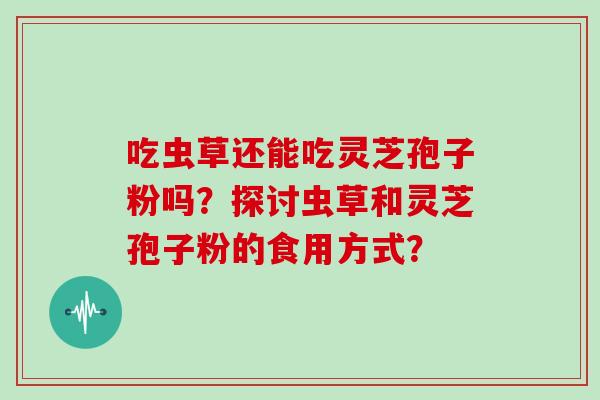吃虫草还能吃灵芝孢子粉吗?探讨虫草和灵芝孢子粉的食用方式?-第1张图片-灵芝大师 吃虫草还能吃灵芝孢子粉吗?探讨虫草和灵芝孢子粉的食用方式?-第1张图片-灵芝大师