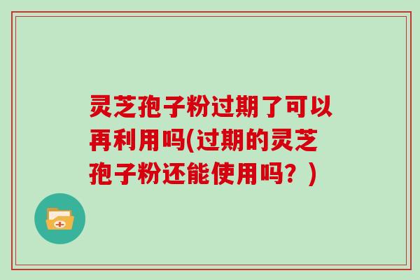 灵芝孢子粉过期了可以再利用吗(过期的灵芝孢子粉还能使用吗？)