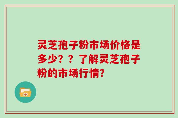 灵芝孢子粉市场价格是多少？？了解灵芝孢子粉的市场行情？