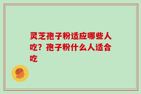 灵芝孢子粉适应哪些人吃？孢子粉什么人适合吃-第1张图片-灵芝大师