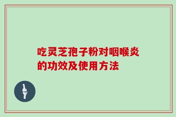 吃灵芝孢子粉对咽喉炎的功效及使用方法