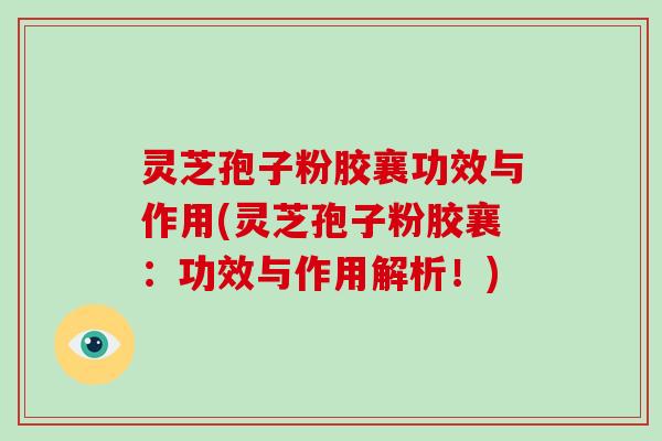 灵芝孢子粉胶襄功效与作用(灵芝孢子粉胶襄：功效与作用解析！)