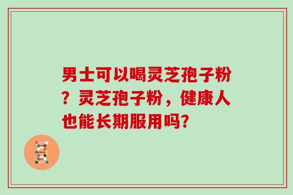 男士可以喝灵芝孢子粉？灵芝孢子粉，健康人也能长期服用吗？