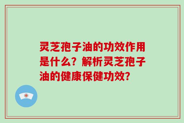 灵芝孢子油的功效作用是什么？解析灵芝孢子油的健康保健功效？