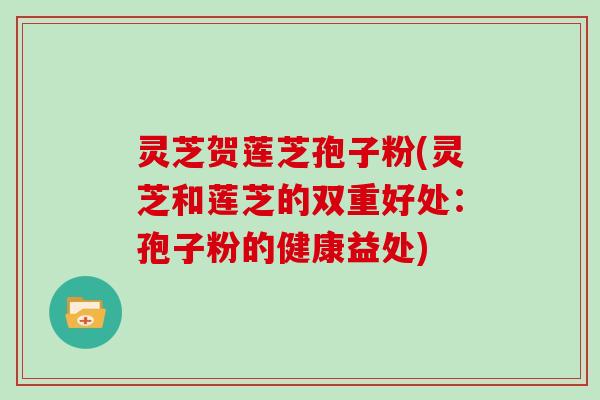 灵芝贺莲芝孢子粉(灵芝和莲芝的双重好处：孢子粉的健康益处)