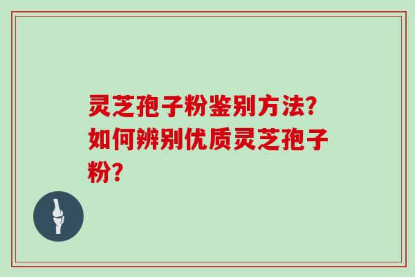 灵芝孢子粉鉴别方法？如何辨别优质灵芝孢子粉？
