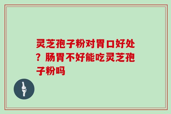 灵芝孢子粉对胃口好处？肠胃不好能吃灵芝孢子粉吗