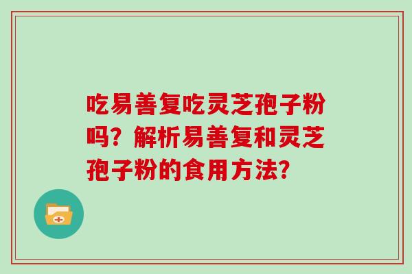 吃易善复吃灵芝孢子粉吗？解析易善复和灵芝孢子粉的食用方法？