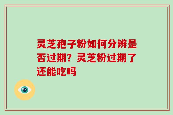 灵芝孢子粉如何分辨是否过期？灵芝粉过期了还能吃吗-第1张图片-灵芝大师