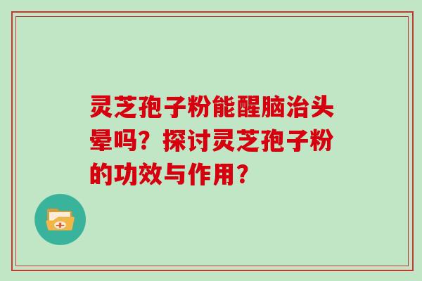 灵芝孢子粉能醒脑治头晕吗?探讨灵芝孢子粉的功效与作用?-第1张图片-灵芝大师 灵芝孢子粉能醒脑治头晕吗?探讨灵芝孢子粉的功效与作用?-第1张图片-灵芝大师